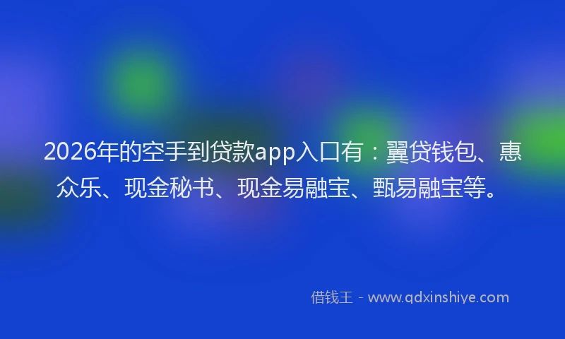 2026年的空手到贷款app入口有：翼贷钱包、惠众乐、现金秘书、现金易融宝、甄易融宝等。