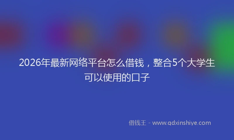 2026年最新网络平台怎么借钱，整合5个大学生可以使用的口子