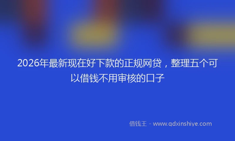 2026年最新现在好下款的正规网贷，整理五个可以借钱不用审核的口子