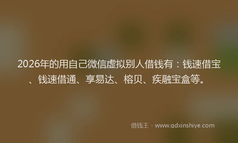 2026年的用自己微信虚拟别人借钱有：钱速借宝、钱速借通、享易达、榕贝、疾融宝盒等。