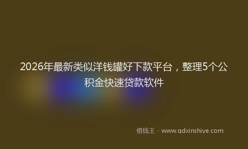 2026年最新类似洋钱罐好下款平台，整理5个公积金快速贷款软件
