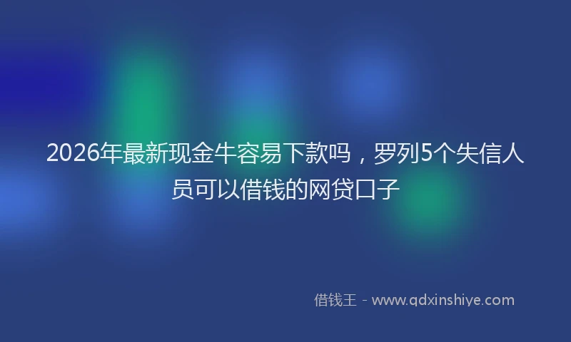 2026年最新现金牛容易下款吗，罗列5个失信人员可以借钱的网贷口子