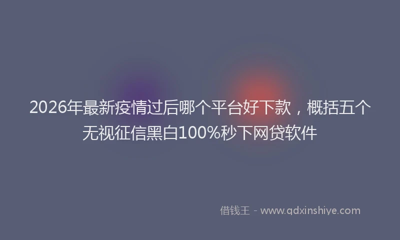 2026年最新疫情过后哪个平台好下款，概括五个无视征信黑白100%秒下网贷软件