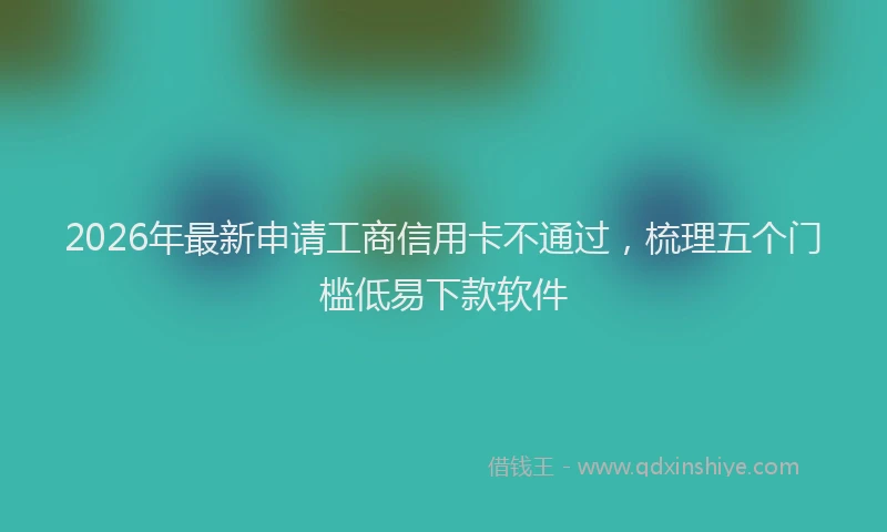 2026年最新申请工商信用卡不通过，梳理五个门槛低易下款软件