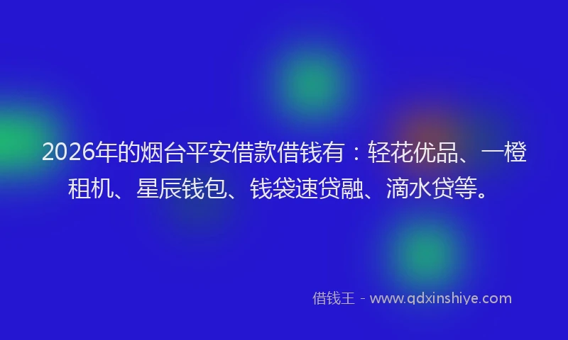 2026年的烟台平安借款借钱有：轻花优品、一橙租机、星辰钱包、钱袋速贷融、滴水贷等。