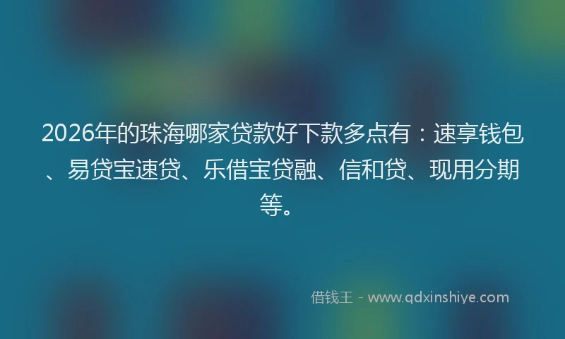 2026年的珠海哪家贷款好下款多点有：速享钱包、易贷宝速贷、乐借宝贷融、信和贷、现用分期等。