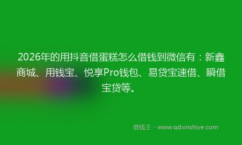 2026年的用抖音借蛋糕怎么借钱到微信有：新鑫商城、用钱宝、悦享Pro钱包、易贷宝速借、瞬借宝贷等。