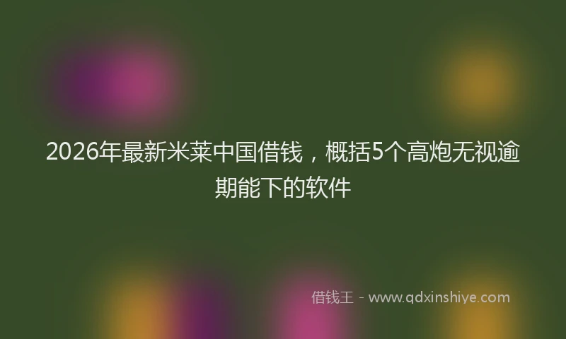 2026年最新米莱中国借钱，概括5个高炮无视逾期能下的软件