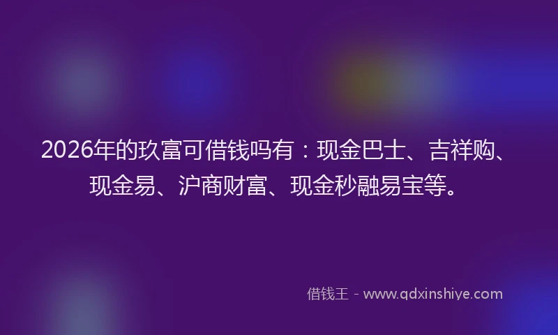 2026年的玖富可借钱吗有：现金巴士、吉祥购、现金易、沪商财富、现金秒融易宝等。