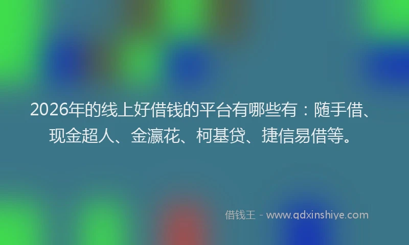 2026年的线上好借钱的平台有哪些有：随手借、现金超人、金瀛花、柯基贷、捷信易借等。