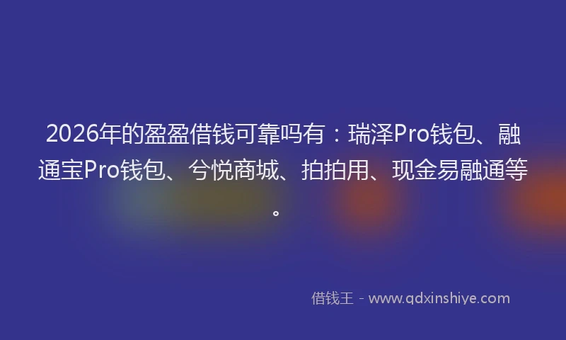 2026年的盈盈借钱可靠吗有：瑞泽Pro钱包、融通宝Pro钱包、兮悦商城、拍拍用、现金易融通等。