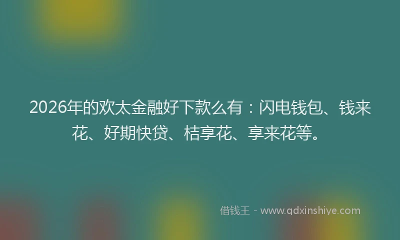 2026年的欢太金融好下款么有：闪电钱包、钱来花、好期快贷、桔享花、享来花等。