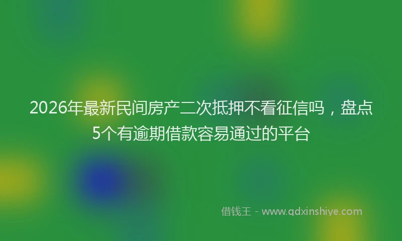 2026年最新民间房产二次抵押不看征信吗，盘点5个有逾期借款容易通过的平台