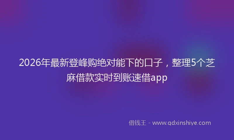 2026年最新登峰购绝对能下的口子，整理5个芝麻借款实时到账速借app
