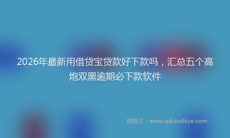 2026年最新用借贷宝贷款好下款吗，汇总五个高炮双黑逾期必下款软件