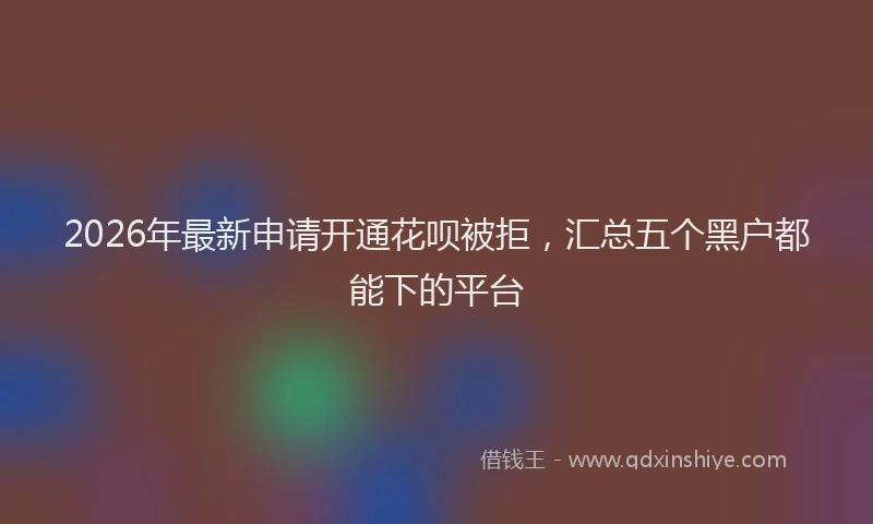 2026年最新申请开通花呗被拒，汇总五个黑户都能下的平台