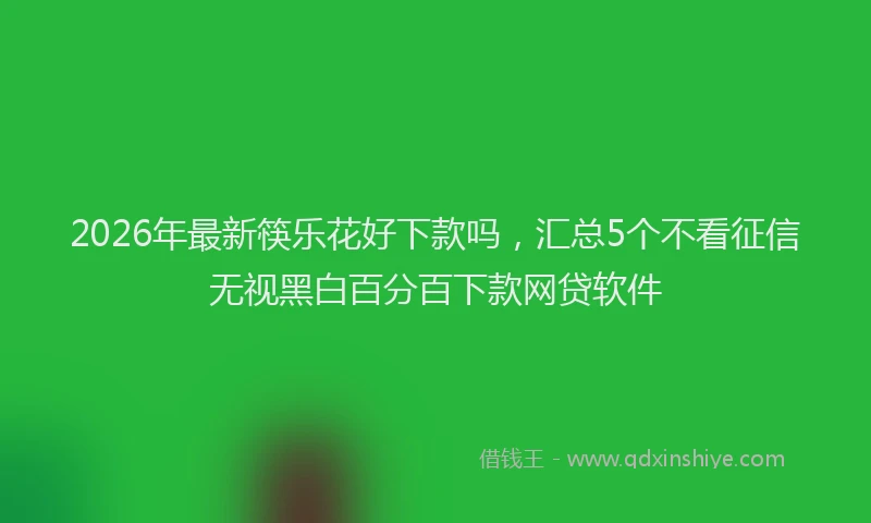 2026年最新筷乐花好下款吗，汇总5个不看征信无视黑白百分百下款网贷软件