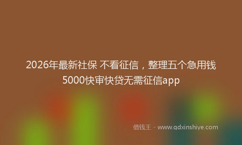 2026年最新社保 不看征信，整理五个急用钱5000快审快贷无需征信app