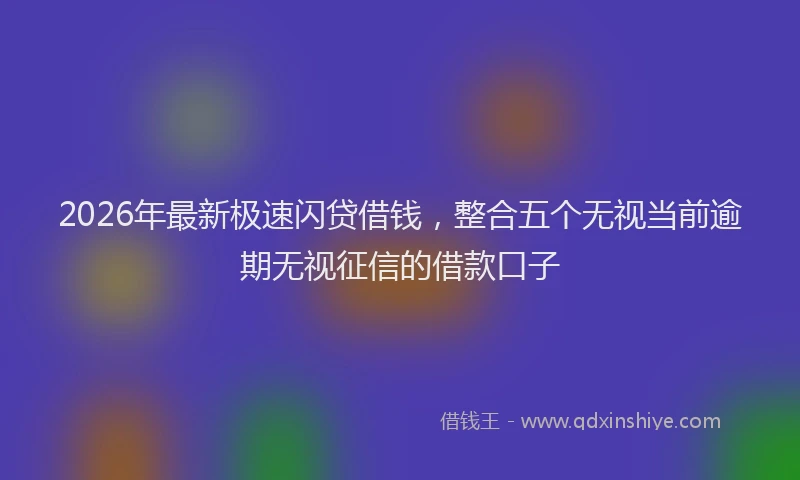 2026年最新极速闪贷借钱，整合五个无视当前逾期无视征信的借款口子