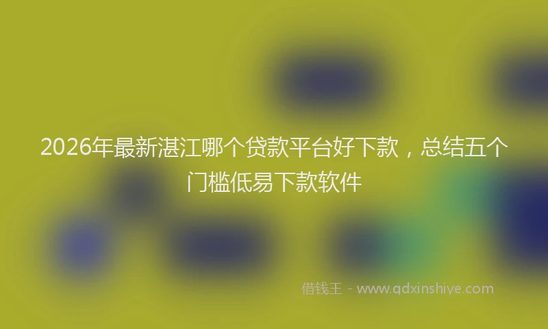 2026年最新湛江哪个贷款平台好下款，总结五个门槛低易下款软件