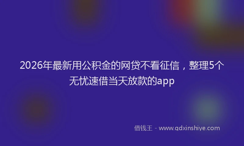 2026年最新用公积金的网贷不看征信，整理5个无忧速借当天放款的app