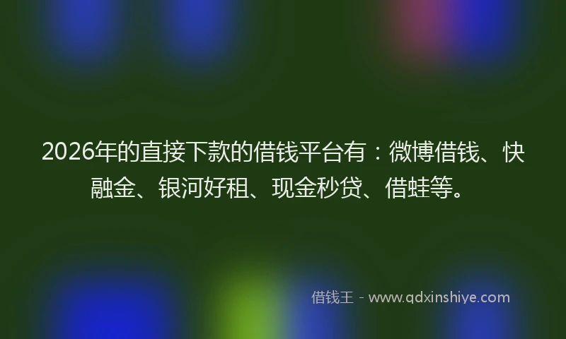 2026年的直接下款的借钱平台有：微博借钱、快融金、银河好租、现金秒贷、借蛙等。