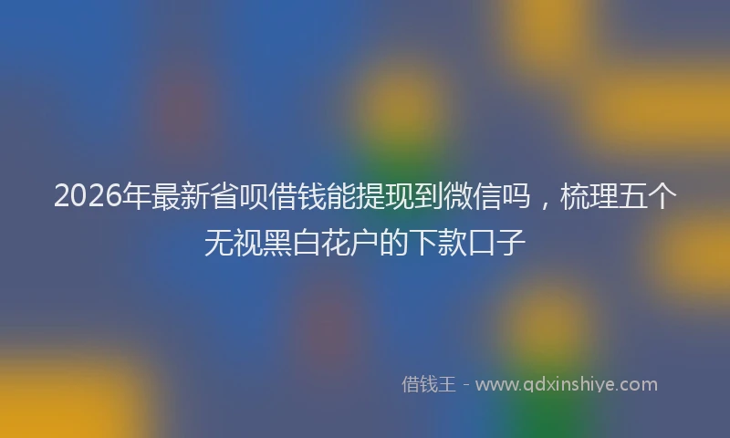 2026年最新省呗借钱能提现到微信吗，梳理五个无视黑白花户的下款口子
