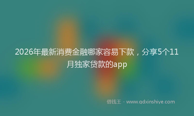 2026年最新消费金融哪家容易下款，分享5个11月独家贷款的app
