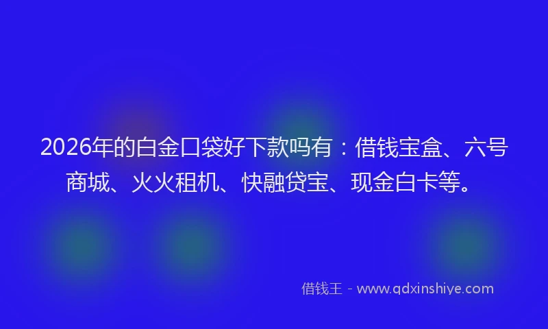 2026年的白金口袋好下款吗有：借钱宝盒、六号商城、火火租机、快融贷宝、现金白卡等。