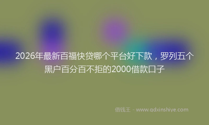 2026年最新百福快贷哪个平台好下款，罗列五个黑户百分百不拒的2000借款口子