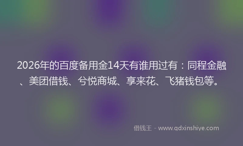 2026年的百度备用金14天有谁用过有：同程金融、美团借钱、兮悦商城、享来花、飞猪钱包等。