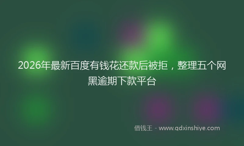 2026年最新百度有钱花还款后被拒，整理五个网黑逾期下款平台