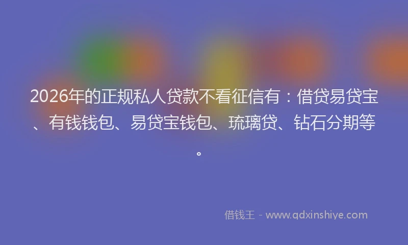 2026年的正规私人贷款不看征信有：借贷易贷宝、有钱钱包、易贷宝钱包、琉璃贷、钻石分期等。
