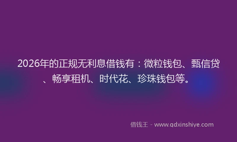 2026年的正规无利息借钱有：微粒钱包、甄信贷、畅享租机、时代花、珍珠钱包等。
