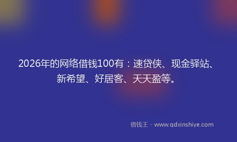 2026年的网络借钱100有：速贷侠、现金驿站、新希望、好居客、天天盈等。