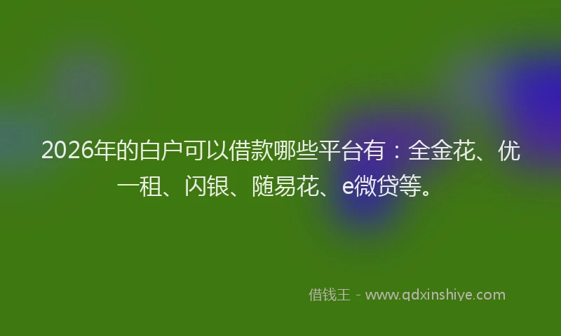 2026年的白户可以借款哪些平台有：全金花、优一租、闪银、随易花、e微贷等。