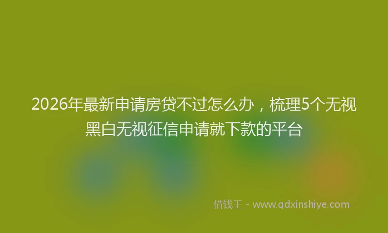 2026年最新申请房贷不过怎么办，梳理5个无视黑白无视征信申请就下款的平台