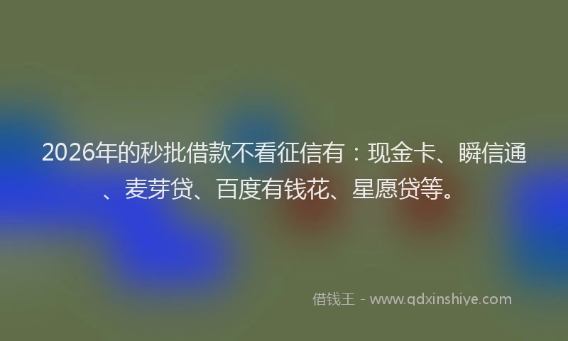 2026年的秒批借款不看征信有：现金卡、瞬信通、麦芽贷、百度有钱花、星愿贷等。