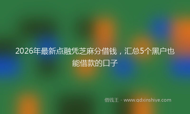 2026年最新点融凭芝麻分借钱，汇总5个黑户也能借款的口子
