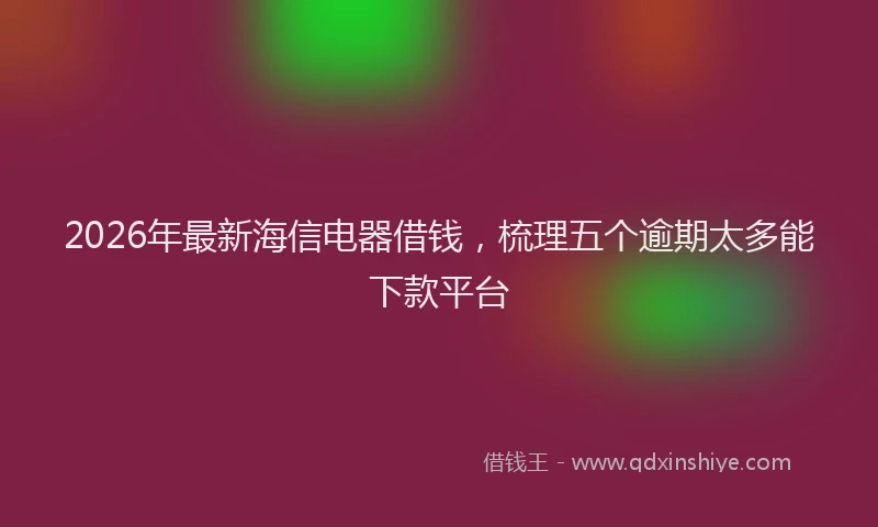 2026年最新海信电器借钱，梳理五个逾期太多能下款平台