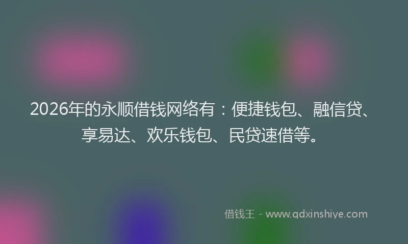 2026年的永顺借钱网络有：便捷钱包、融信贷、享易达、欢乐钱包、民贷速借等。