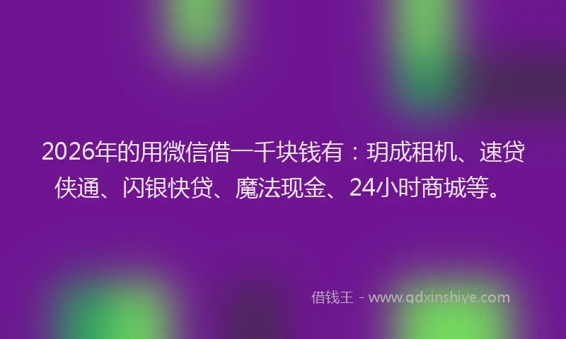 2026年的用微信借一千块钱有：玥成租机、速贷侠通、闪银快贷、魔法现金、24小时商城等。