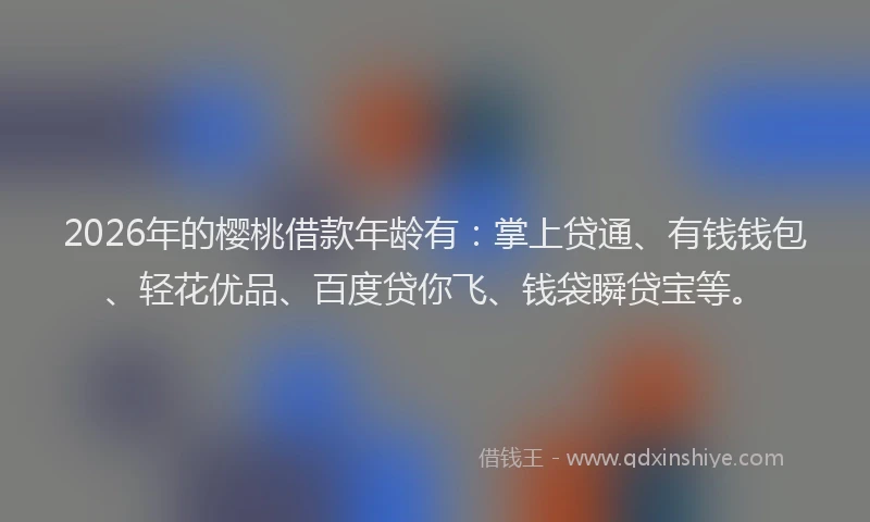 2026年的樱桃借款年龄有：掌上贷通、有钱钱包、轻花优品、百度贷你飞、钱袋瞬贷宝等。
