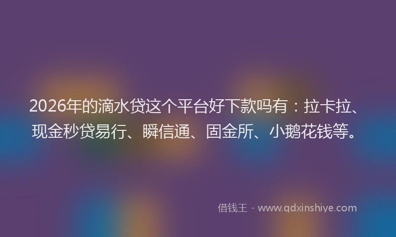 2026年的滴水贷这个平台好下款吗有：拉卡拉、现金秒贷易行、瞬信通、固金所、小鹅花钱等。