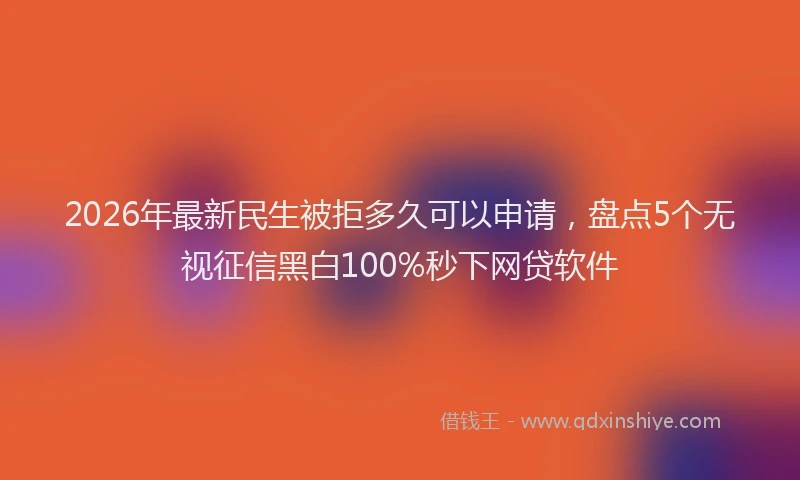 2026年最新民生被拒多久可以申请，盘点5个无视征信黑白100%秒下网贷软件
