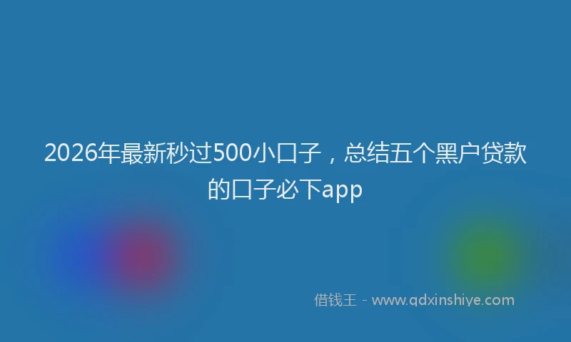 2026年最新秒过500小口子，总结五个黑户贷款的口子必下app
