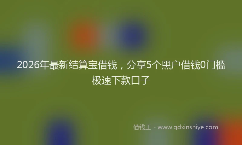 2026年最新结算宝借钱，分享5个黑户借钱0门槛极速下款口子