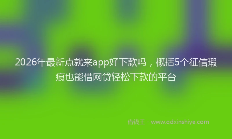 2026年最新点就来app好下款吗，概括5个征信瑕疵也能借网贷轻松下款的平台