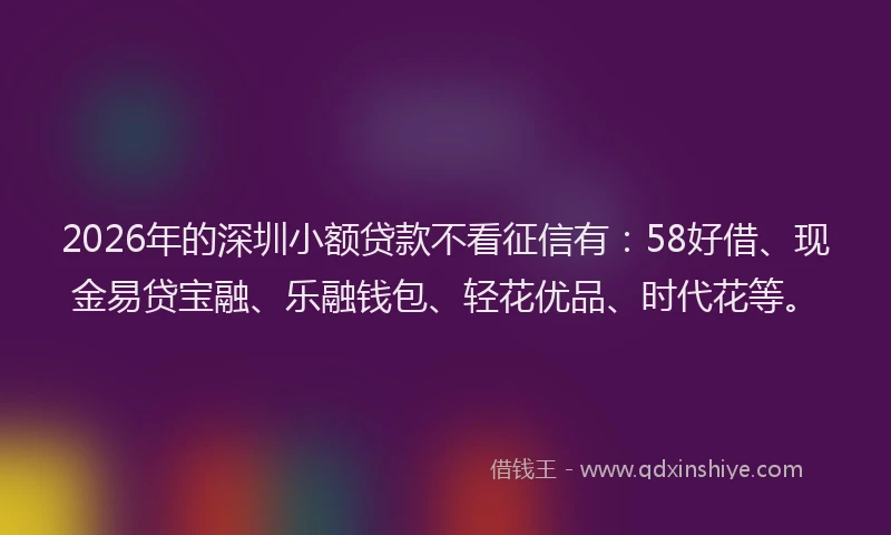 2026年的深圳小额贷款不看征信有：58好借、现金易贷宝融、乐融钱包、轻花优品、时代花等。