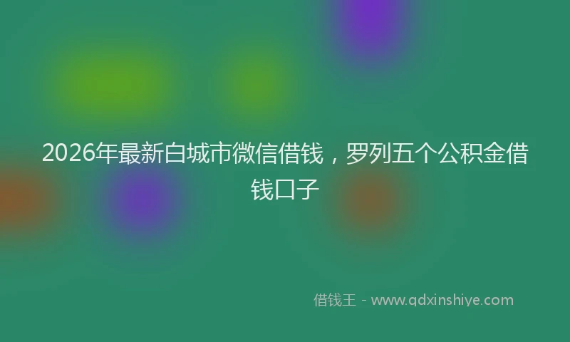 2026年最新白城市微信借钱，罗列五个公积金借钱口子